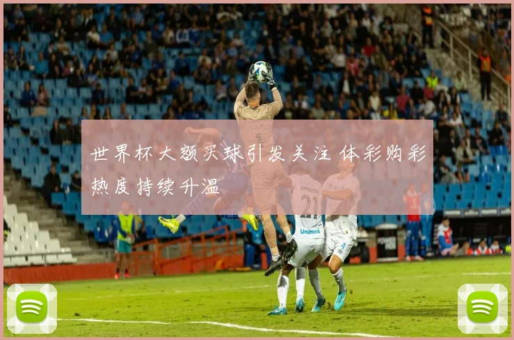 世界杯大额买球引发关注 体彩购彩热度持续升温