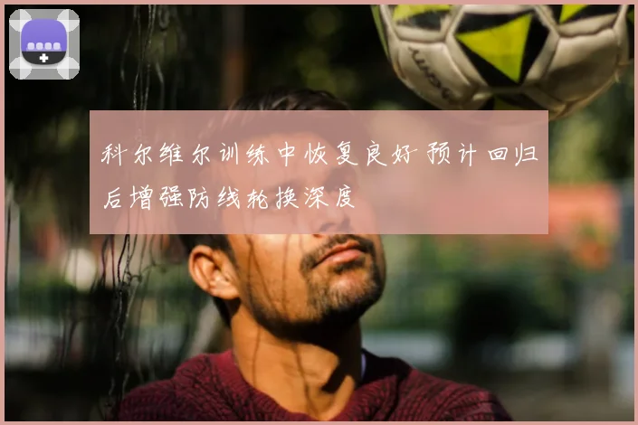 科尔维尔训练中恢复良好 预计回归后增强防线轮换深度