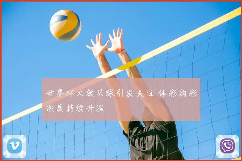 世界杯大额买球引发关注 体彩购彩热度持续升温
