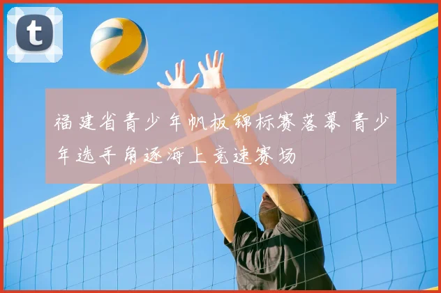 福建省青少年帆板锦标赛落幕 青少年选手角逐海上竞速赛场