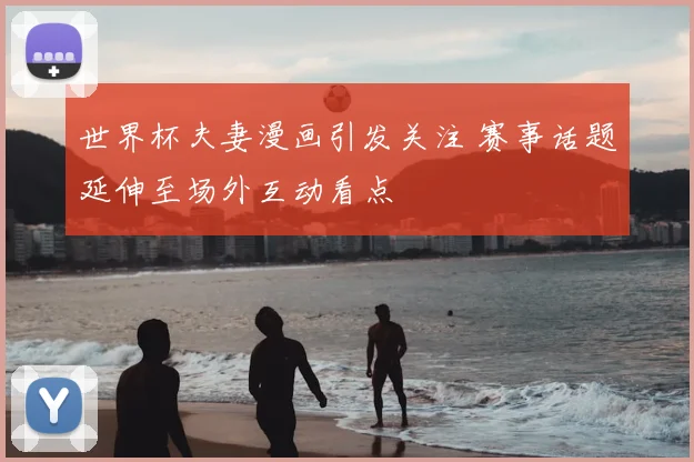 世界杯夫妻漫画引发关注 赛事话题延伸至场外互动看点