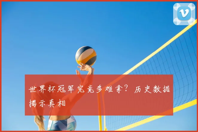 世界杯冠军究竟多难拿？历史数据揭示真相