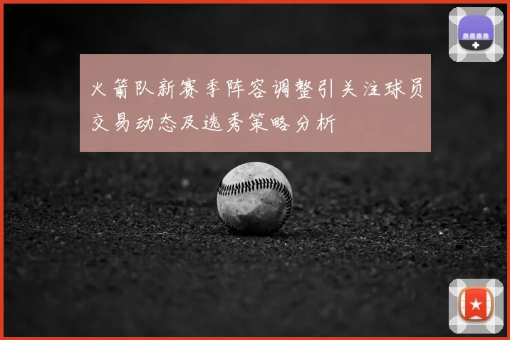 火箭队新赛季阵容调整引关注球员交易动态及选秀策略分析