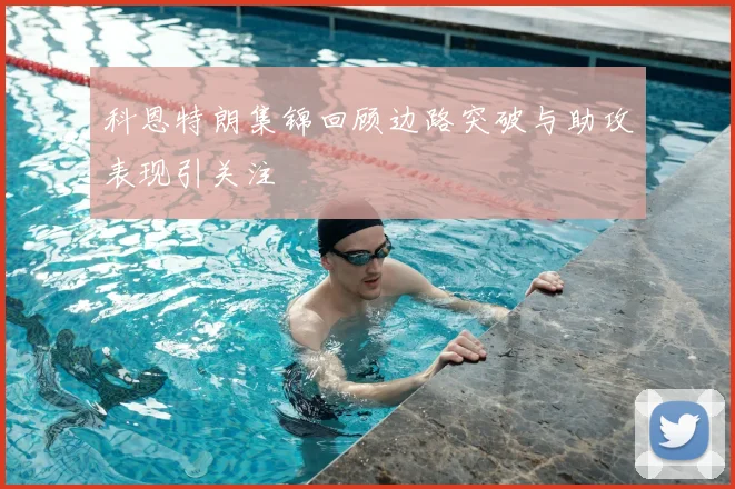 科恩特朗集锦回顾边路突破与助攻表现引关注
