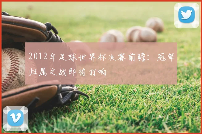 2012年足球世界杯决赛前瞻:冠军归属之战即将打响