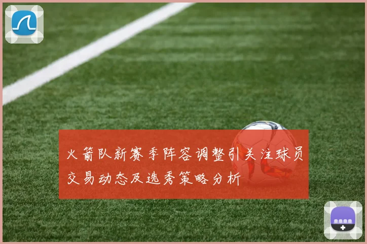 火箭队新赛季阵容调整引关注球员交易动态及选秀策略分析