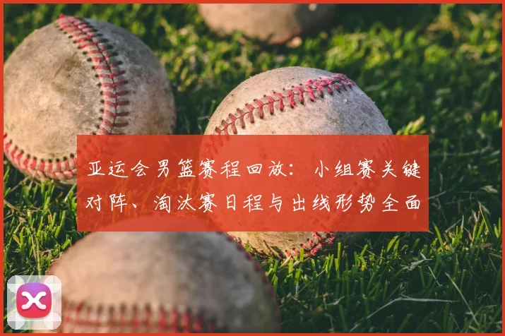 亚运会男篮赛程回放：小组赛关键对阵、淘汰赛日程与出线形势全面梳理