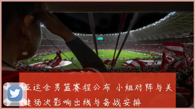 亚运会男篮赛程公布 小组对阵与关键场次影响出线与备战安排
