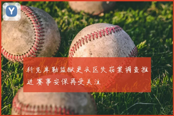 科克库勒监狱更衣区失窃案调查推进 赛事安保再受关注
