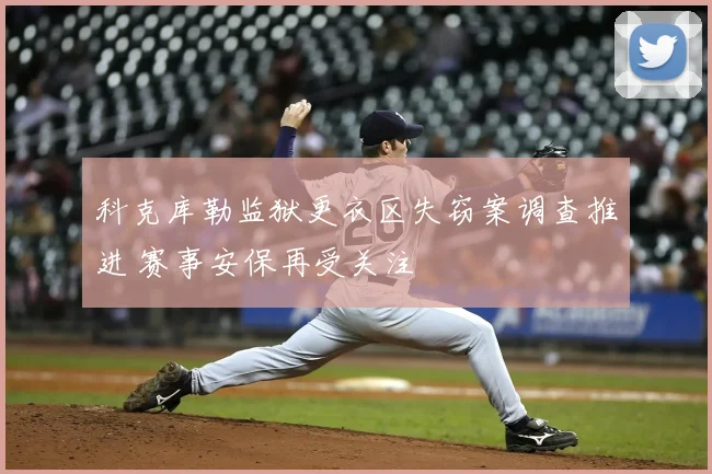 科克库勒监狱更衣区失窃案调查推进 赛事安保再受关注