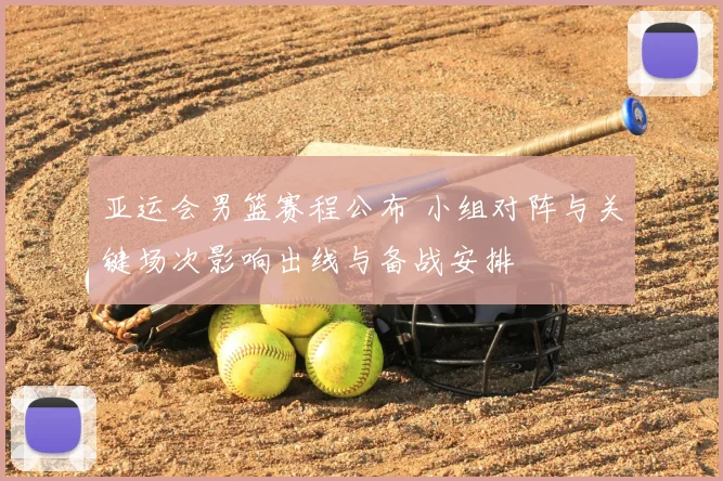 亚运会男篮赛程公布 小组对阵与关键场次影响出线与备战安排