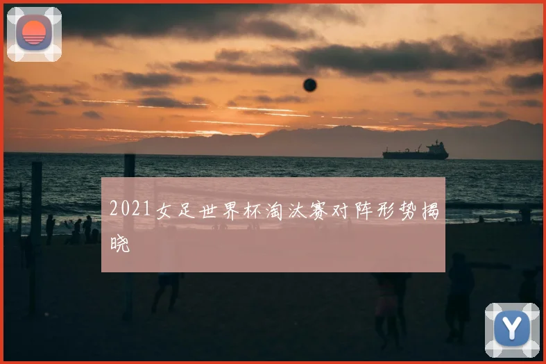 2021女足世界杯淘汰赛对阵形势揭晓