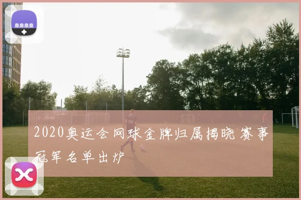 2020奥运会网球金牌归属揭晓 赛事冠军名单出炉