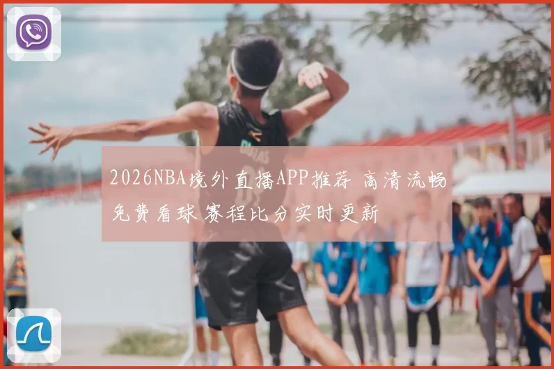 2026NBA境外直播APP推荐 高清流畅免费看球 赛程比分实时更新