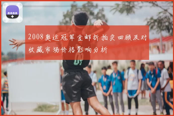 2008奥运冠军金邮折拍卖回顾及对收藏市场价格影响分析