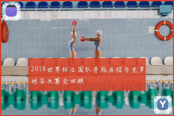 2018世界杯法国队夺冠历程与克罗地亚决赛全回顾