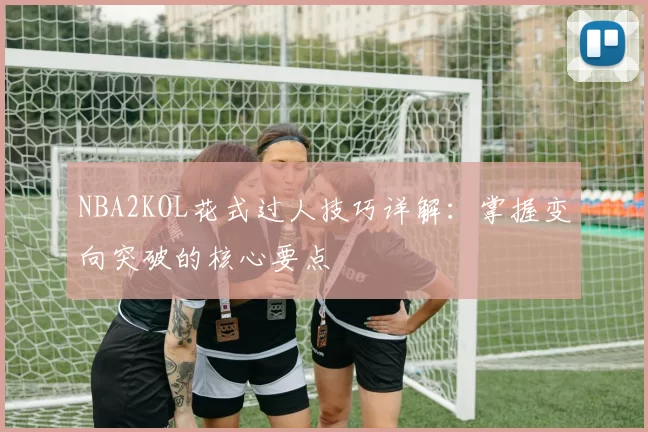NBA2KOL花式过人技巧详解：掌握变向突破的核心要点