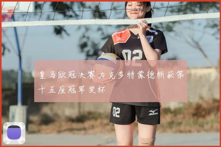 皇马欧冠决赛力克多特蒙德斩获第十五座冠军奖杯