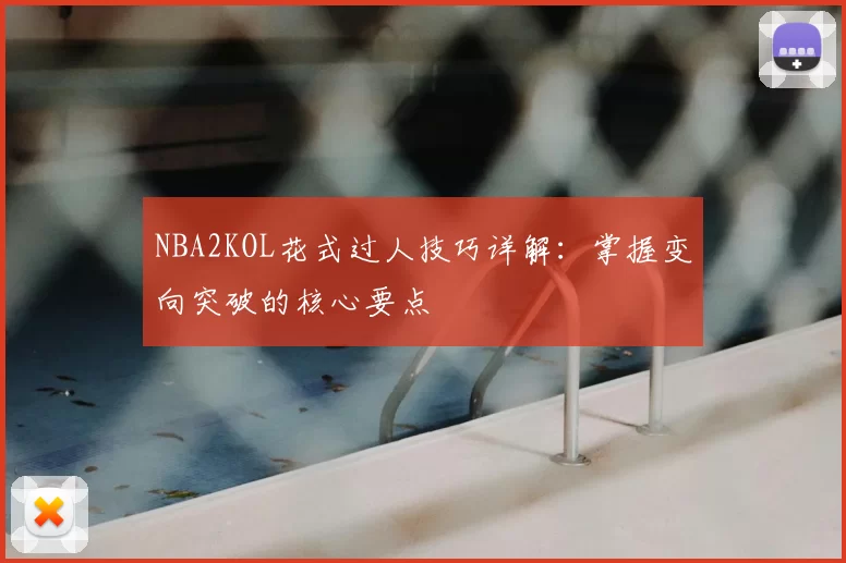 NBA2KOL花式过人技巧详解：掌握变向突破的核心要点