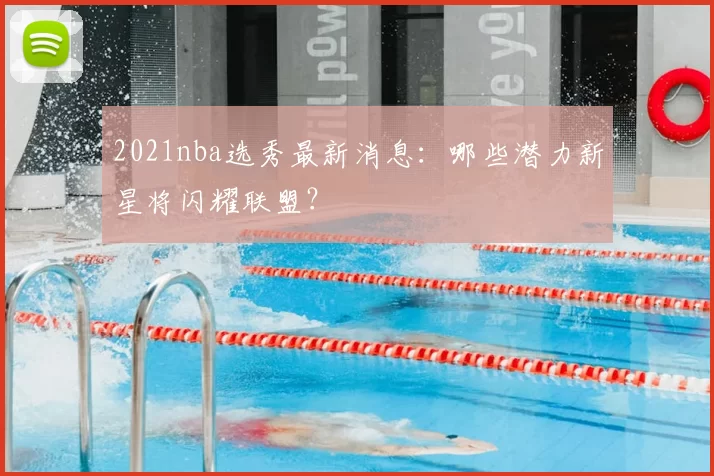 2021nba选秀最新消息：哪些潜力新星将闪耀联盟？