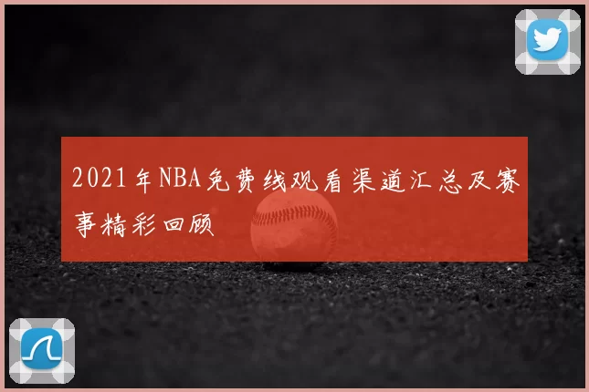 2021年NBA免费线观看渠道汇总及赛事精彩回顾