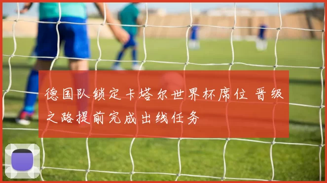 德国队锁定卡塔尔世界杯席位 晋级之路提前完成出线任务