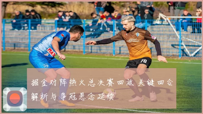 掘金对阵热火总决赛回放 关键回合解析与争冠悬念延续