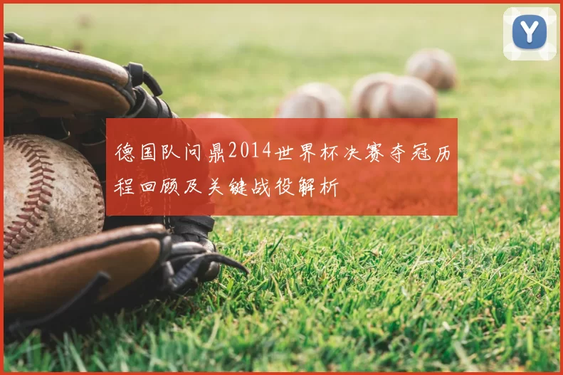 德国队问鼎2014世界杯决赛夺冠历程回顾及关键战役解析