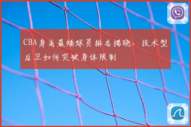 CBA身高最矮球员排名揭晓，技术型后卫如何突破身体限制
