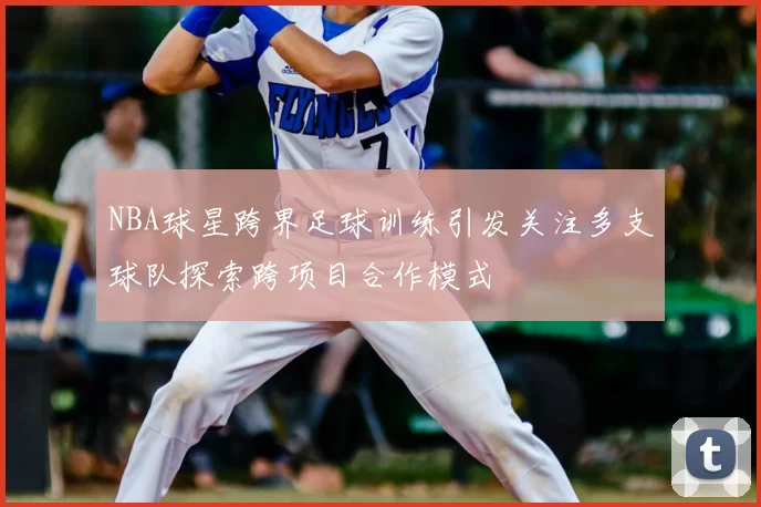 NBA球星跨界足球训练引发关注多支球队探索跨项目合作模式