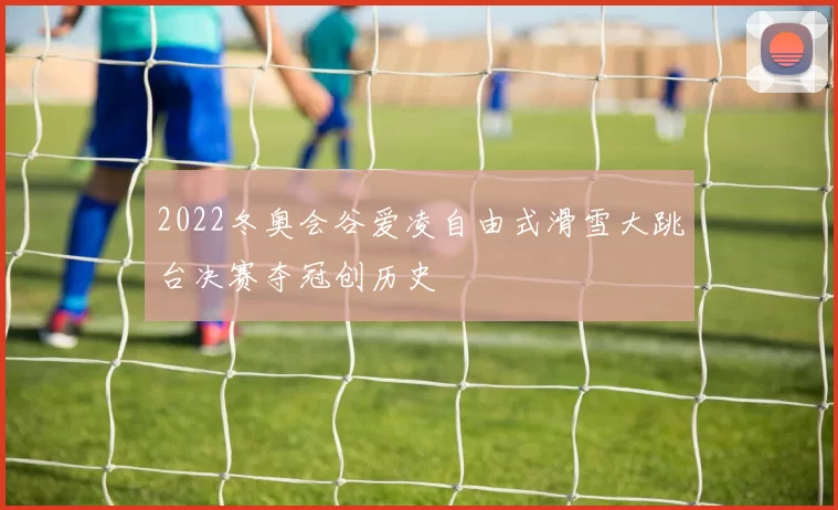 2022冬奥会谷爱凌自由式滑雪大跳台决赛夺冠创历史