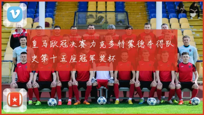 皇马欧冠决赛力克多特蒙德夺得队史第十五座冠军奖杯