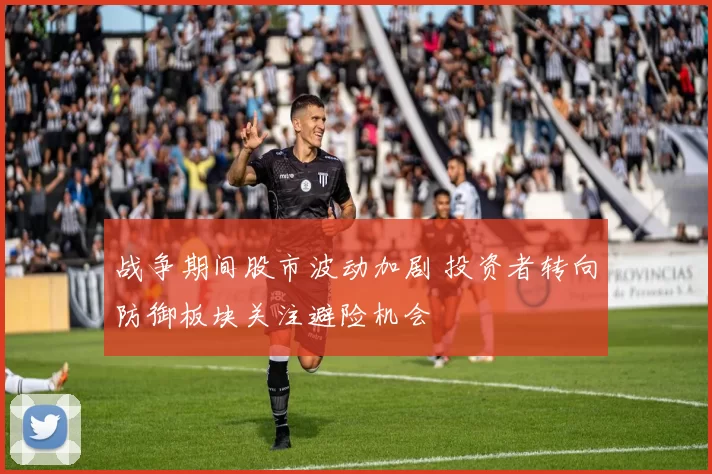 战争期间股市波动加剧 投资者转向防御板块关注避险机会