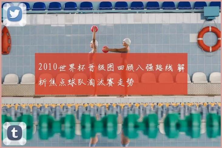 2010世界杯晋级图回顾八强路线 解析焦点球队淘汰赛走势