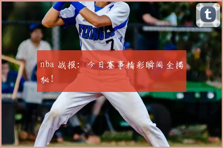 nba 战报：今日赛事精彩瞬间全揭秘！