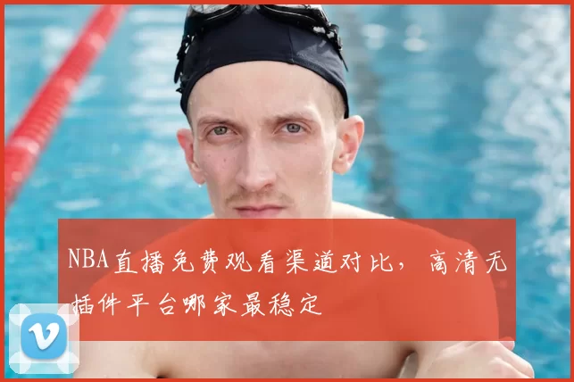 NBA直播免费观看渠道对比，高清无插件平台哪家最稳定