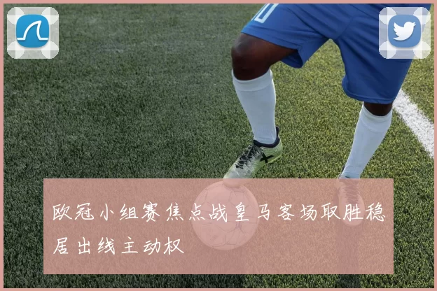 欧冠小组赛焦点战皇马客场取胜稳居出线主动权