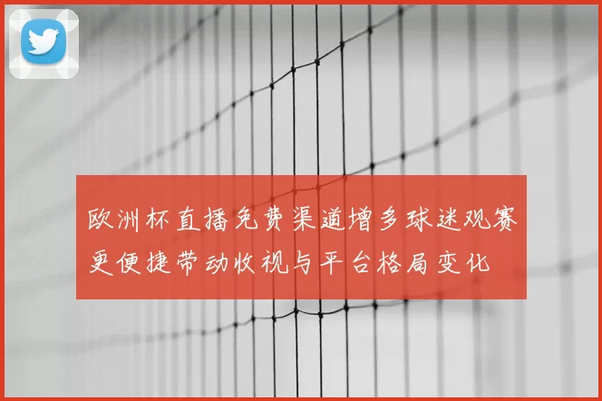 欧洲杯直播免费渠道增多球迷观赛更便捷带动收视与平台格局变化