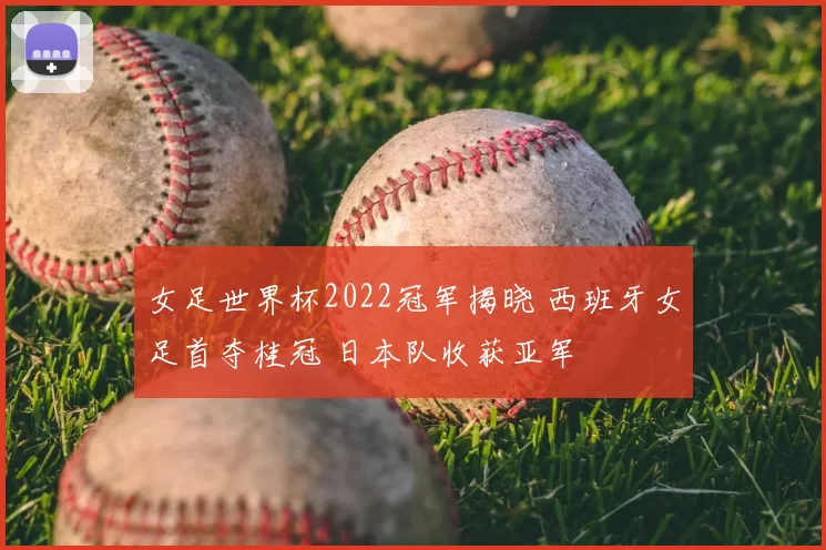 女足世界杯2022冠军揭晓 西班牙女足首夺桂冠 日本队收获亚军