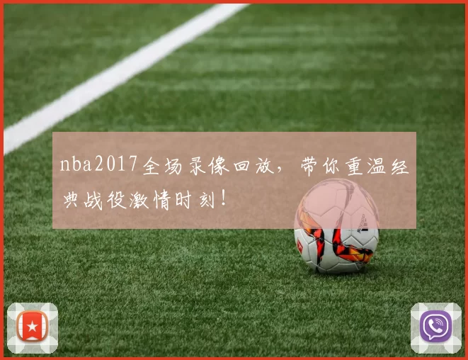 nba2017全场录像回放，带你重温经典战役激情时刻！