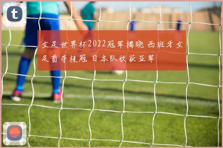 女足世界杯2022冠军揭晓 西班牙女足首夺桂冠 日本队收获亚军