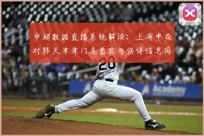 中超数据直播系统解读：上海申花对阵天津津门虎首发与伤停信息同步更新