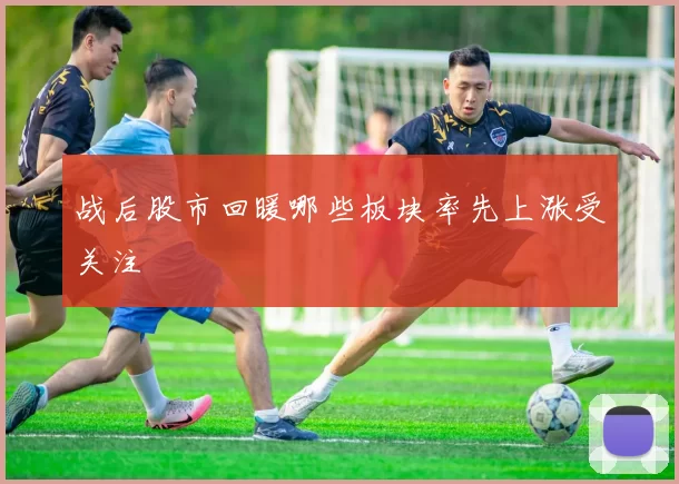 战后股市回暖哪些板块率先上涨受关注