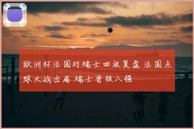 欧洲杯法国对瑞士回放复盘 法国点球大战出局 瑞士晋级八强