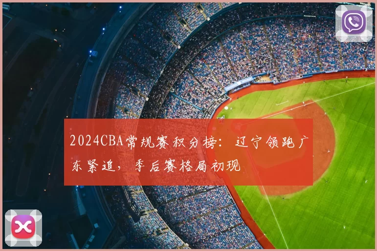 2024CBA常规赛积分榜:辽宁领跑广东紧追,季后赛格局初现
