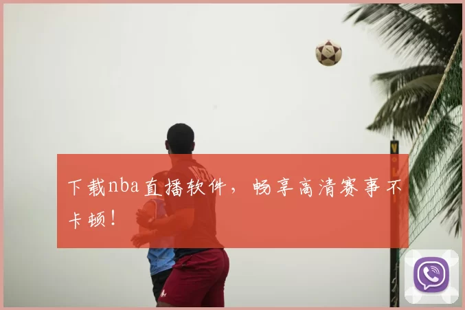 下载nba直播软件，畅享高清赛事不卡顿！