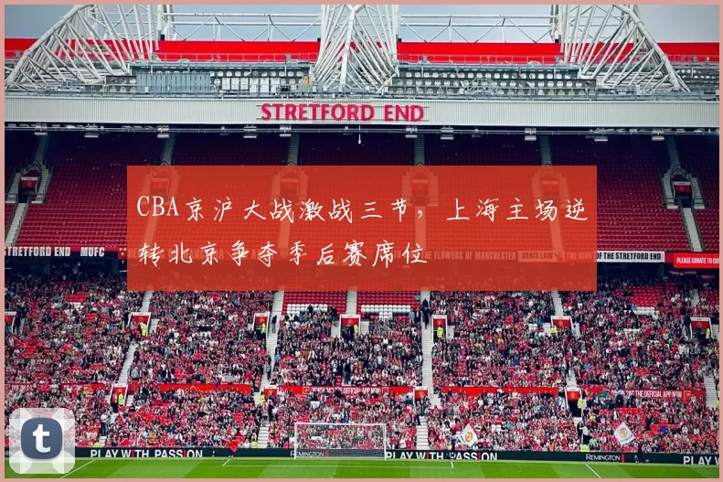 CBA京沪大战激战三节，上海主场逆转北京争夺季后赛席位