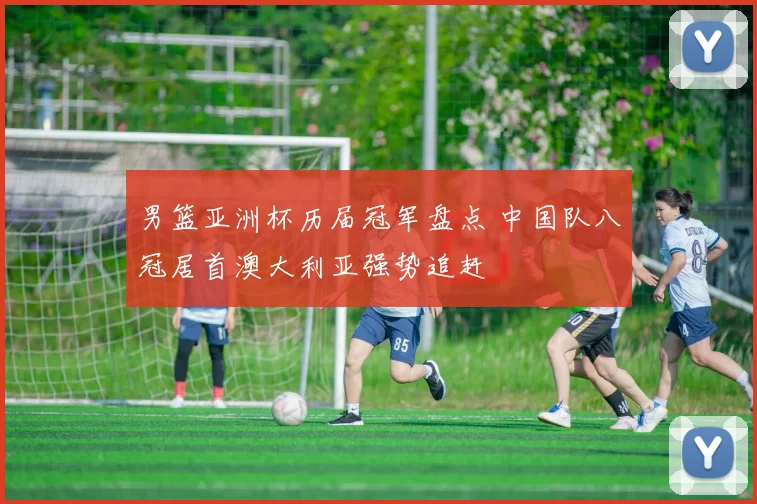 男篮亚洲杯历届冠军盘点 中国队八冠居首澳大利亚强势追赶