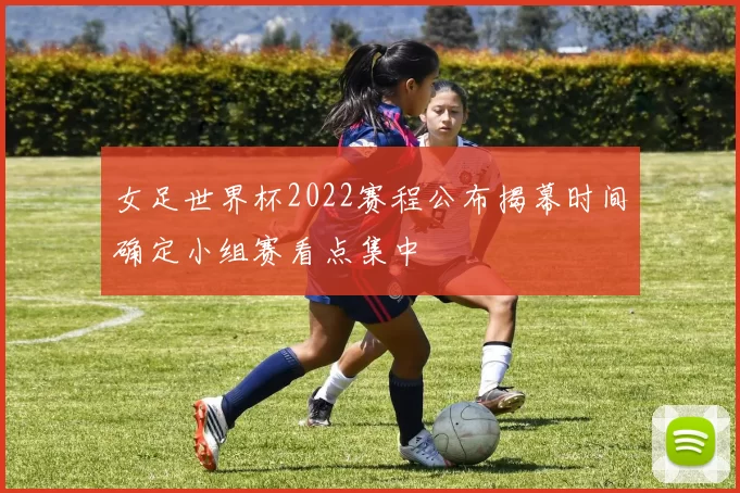 女足世界杯2022赛程公布揭幕时间确定小组赛看点集中