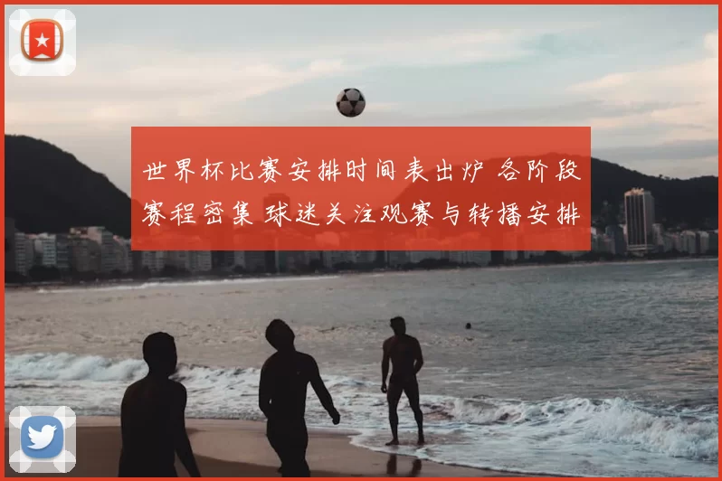 世界杯比赛安排时间表出炉 各阶段赛程密集 球迷关注观赛与转播安排